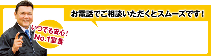 お電話でご相談いただくとスムーズです！　いつでも安心！No.1宣言