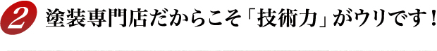 2.塗装専門店だからこそ「技術力」がウリです！