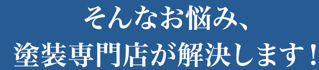 そんなお悩み、塗装専門店が解決します！