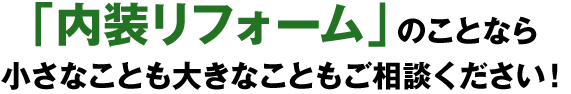 「内装リフォーム」のことなら小さなことも大きなこともご相談ください！
