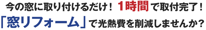 今の窓に取り付けるだけ！1時間で取付完了！「窓リフォーム」で光熱費を削減しませんか？