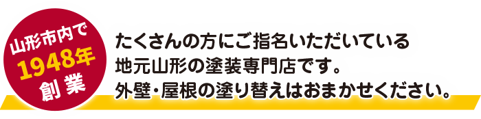 年間塗装棟数100棟以上　山形市内で1948年創業　たくさんの方にご指名いただいている地元山形の塗装専門店です。外壁・屋根の塗り替えはおまかせください。